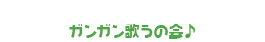 ガンガン歌うの会♪